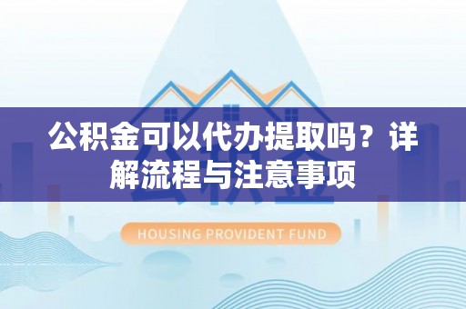 通州公积金可以代办提取吗？详解流程与注意事项