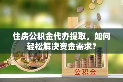 通州住房公积金代办提取，如何轻松解决资金需求？