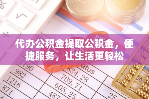 通州代办公积金提取公积金，便捷服务，让生活更轻松