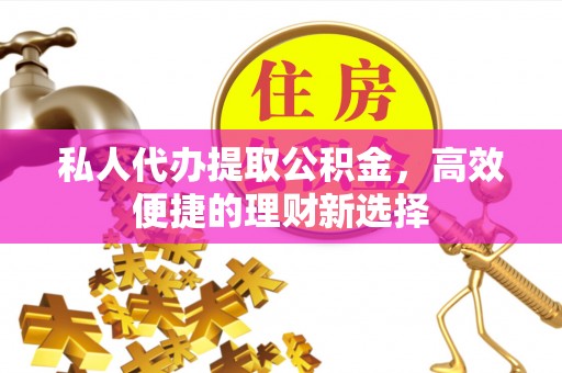 通州私人代办提取公积金，高效便捷的理财新选择