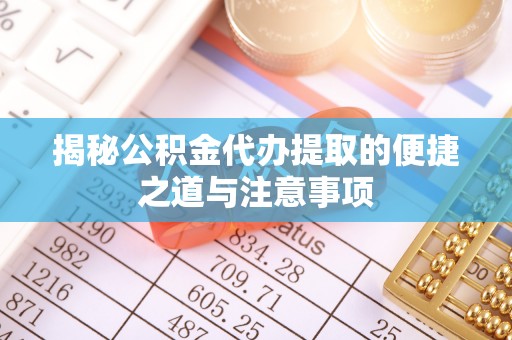 通州揭秘公积金代办提取的便捷之道与注意事项