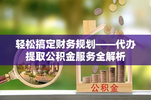 通州轻松搞定财务规划——代办提取公积金服务全解析