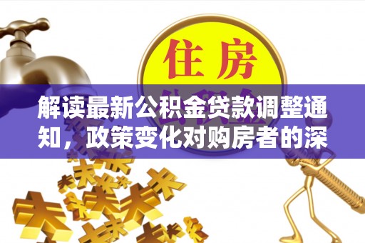 通州解读最新公积金贷款调整通知，政策变化对购房者的深远影响