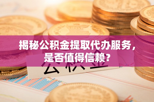 通州揭秘公积金提取代办服务，是否值得信赖？