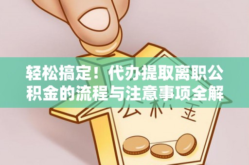 通州轻松搞定！代办提取离职公积金的流程与注意事项全解析
