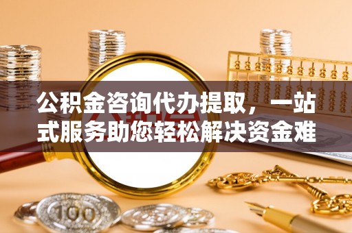通州公积金咨询代办提取，一站式服务助您轻松解决资金难题