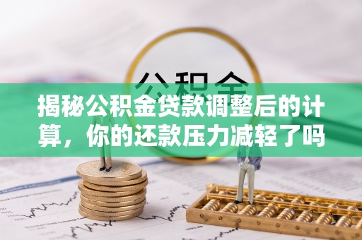 通州揭秘公积金贷款调整后的计算，你的还款压力减轻了吗？