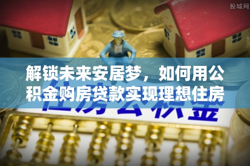 通州解锁未来安居梦，如何用公积金购房贷款实现理想住房计划
