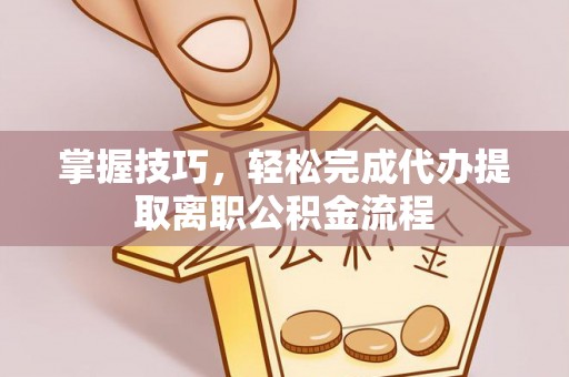 通州掌握技巧，轻松完成代办提取离职公积金流程