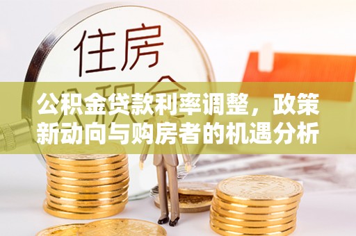 通州公积金贷款利率调整，政策新动向与购房者的机遇分析