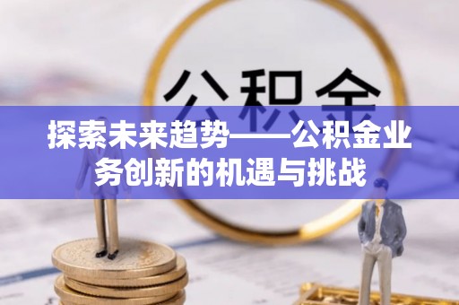 通州探索未来趋势——公积金业务创新的机遇与挑战