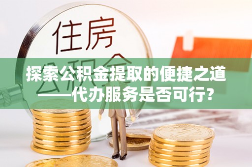通州探索公积金提取的便捷之道——代办服务是否可行？