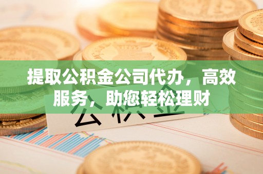 通州提取公积金公司代办，高效服务，助您轻松理财