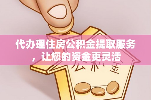 通州代办理住房公积金提取服务，让您的资金更灵活