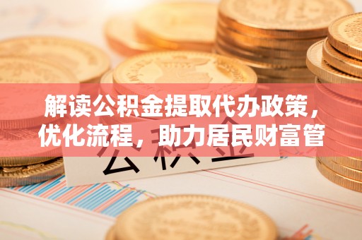 通州解读公积金提取代办政策，优化流程，助力居民财富管理
