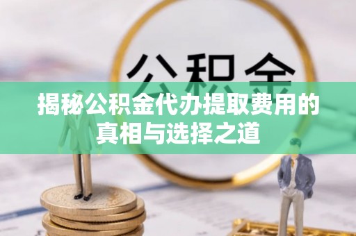 通州揭秘公积金代办提取费用的真相与选择之道
