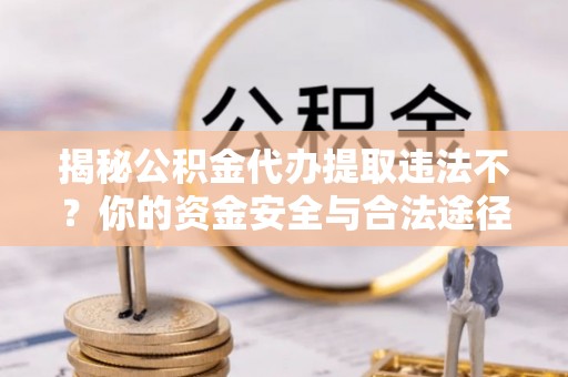 通州揭秘公积金代办提取违法不？你的资金安全与合法途径解析