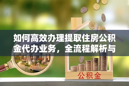 通州如何高效办理提取住房公积金代办业务，全流程解析与实用建议