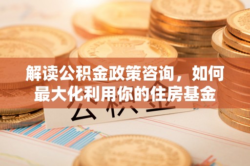 通州解读公积金政策咨询，如何最大化利用你的住房基金