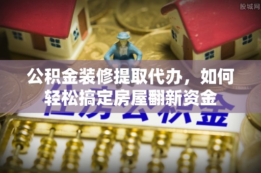 通州公积金装修提取代办，如何轻松搞定房屋翻新资金