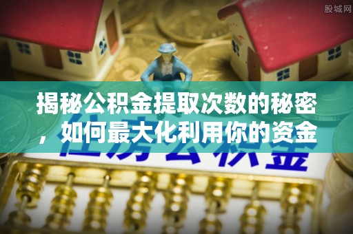 通州揭秘公积金提取次数的秘密，如何最大化利用你的资金