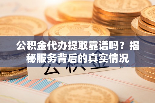 通州公积金代办提取靠谱吗？揭秘服务背后的真实情况