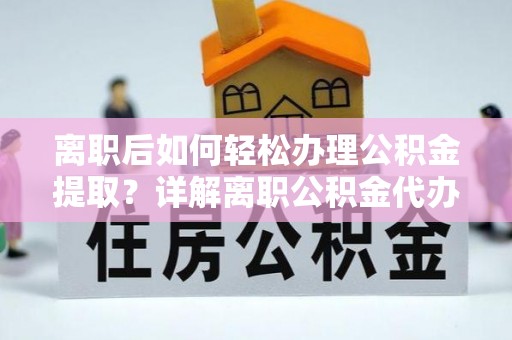 通州离职后如何轻松办理公积金提取？详解离职公积金代办提取流程