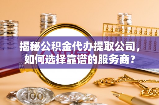 通州揭秘公积金代办提取公司，如何选择靠谱的服务商？