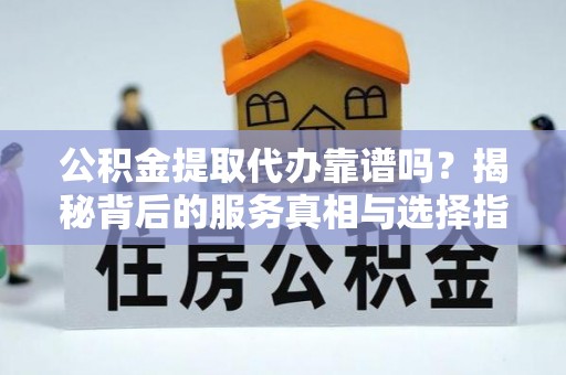 通州公积金提取代办靠谱吗？揭秘背后的服务真相与选择指南