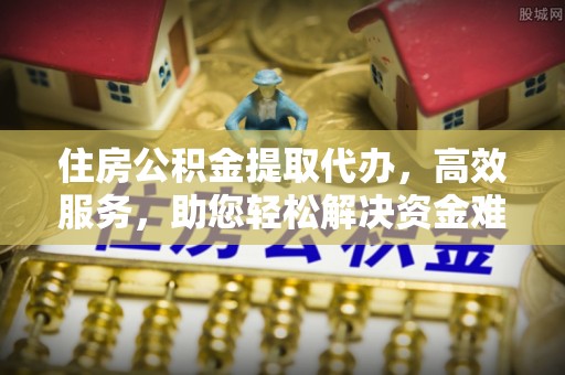 通州住房公积金提取代办，高效服务，助您轻松解决资金难题