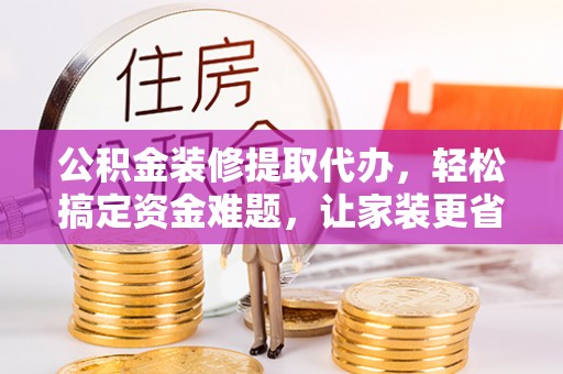 通州公积金装修提取代办，轻松搞定资金难题，让家装更省心