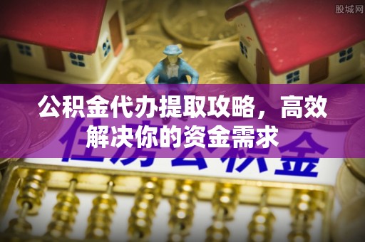 通州公积金代办提取攻略，高效解决你的资金需求