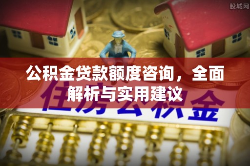 通州公积金贷款额度咨询，全面解析与实用建议