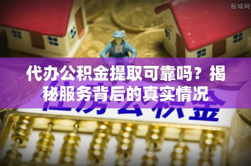 通州代办公积金提取可靠吗？揭秘服务背后的真实情况