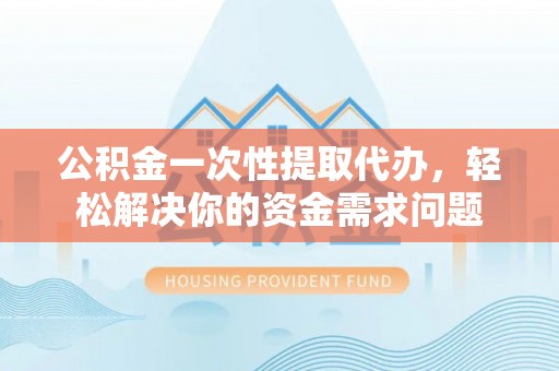 通州公积金一次性提取代办，轻松解决你的资金需求问题