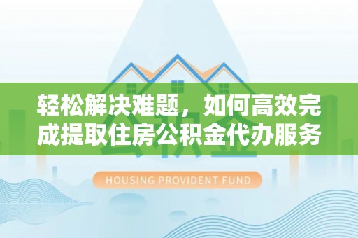 通州轻松解决难题，如何高效完成提取住房公积金代办服务