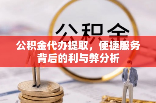 通州公积金代办提取，便捷服务背后的利与弊分析