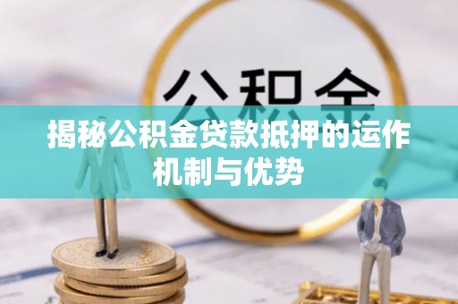 通州揭秘公积金贷款抵押的运作机制与优势