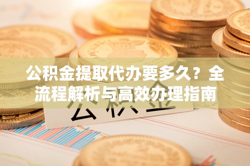 通州公积金提取代办要多久？全流程解析与高效办理指南