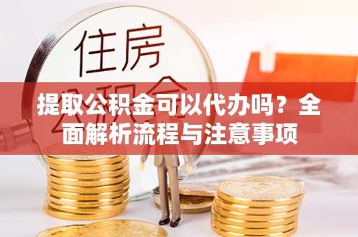 通州提取公积金可以代办吗？全面解析流程与注意事项