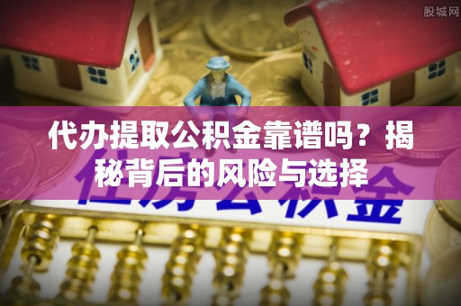 通州代办提取公积金靠谱吗？揭秘背后的风险与选择