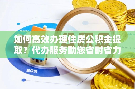 通州如何高效办理住房公积金提取？代办服务助您省时省力