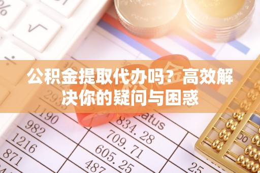 通州公积金提取代办吗？高效解决你的疑问与困惑