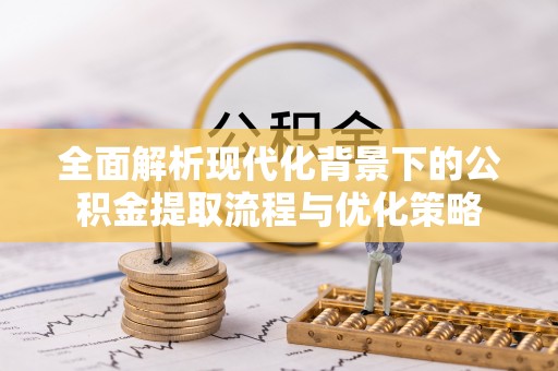 通州全面解析现代化背景下的公积金提取流程与优化策略