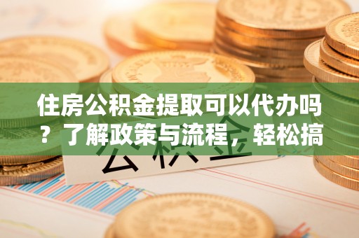 通州住房公积金提取可以代办吗？了解政策与流程，轻松搞定公积金提取