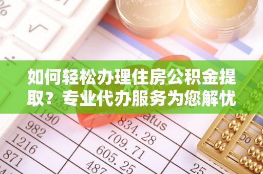 通州如何轻松办理住房公积金提取？专业代办服务为您解忧