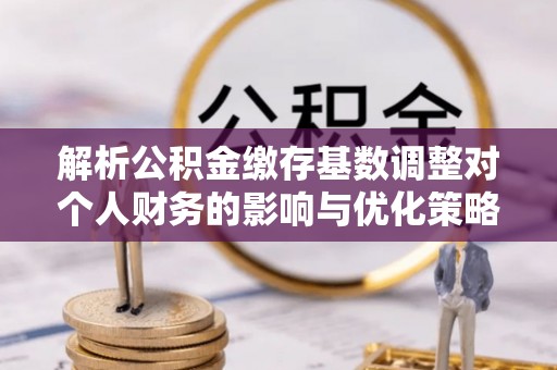 通州解析公积金缴存基数调整对个人财务的影响与优化策略