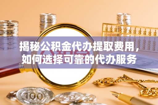 通州揭秘公积金代办提取费用，如何选择可靠的代办服务