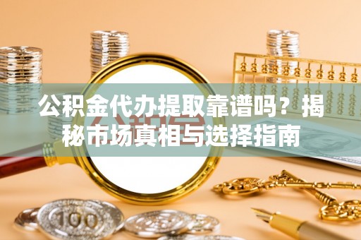 通州公积金代办提取靠谱吗？揭秘市场真相与选择指南
