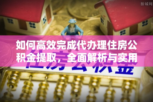 通州如何高效完成代办理住房公积金提取，全面解析与实用技巧